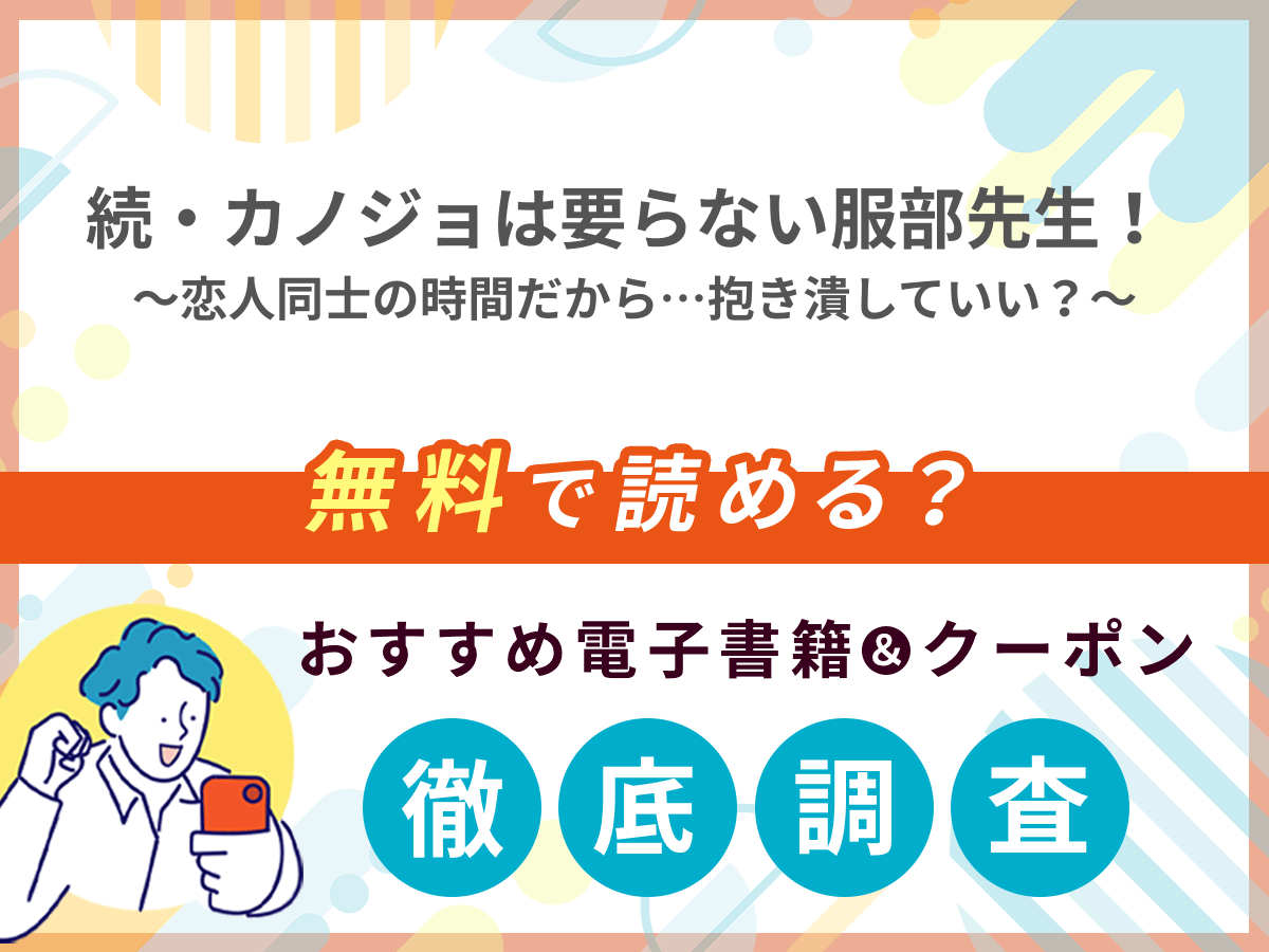 続・カノジョは要らない服部先生！～恋人同士の時間だから…抱き潰していい？～を無料で読める電子書籍は？クーポン適用価格まで詳しく紹介