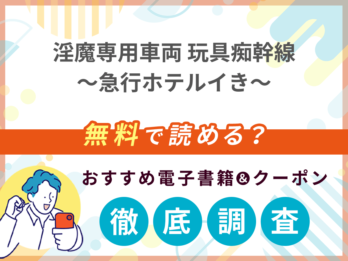 淫魔専用車両玩具痴幹線 ～急行ホテルイき～を無料で読める電子書籍は？クーポン適用価格まで詳しく紹介