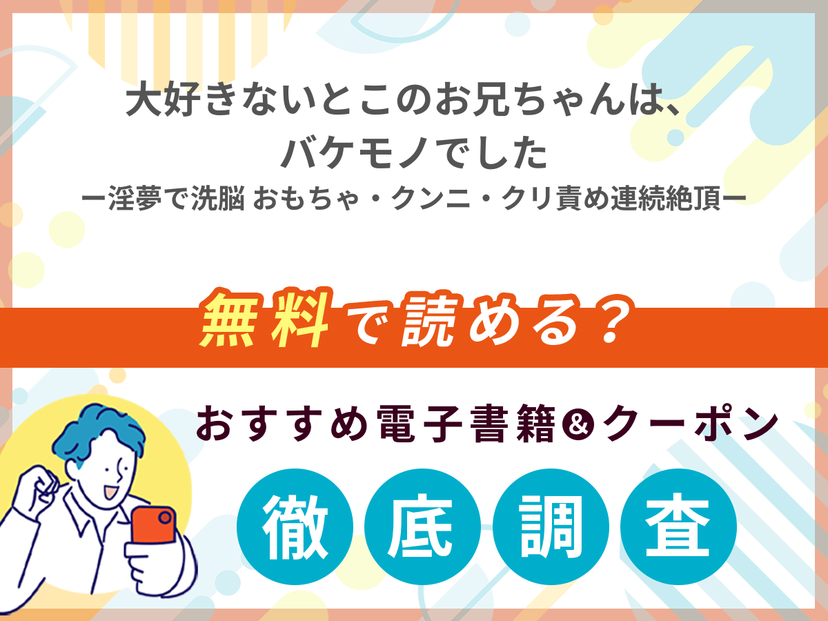 大好きないとこのお兄ちゃんは、バケモノでしたー淫夢で洗脳 おもちゃ・クンニ・クリ責め連続絶頂ーを無料で読める電子書籍は？クーポン適用価格まで詳しく紹介
