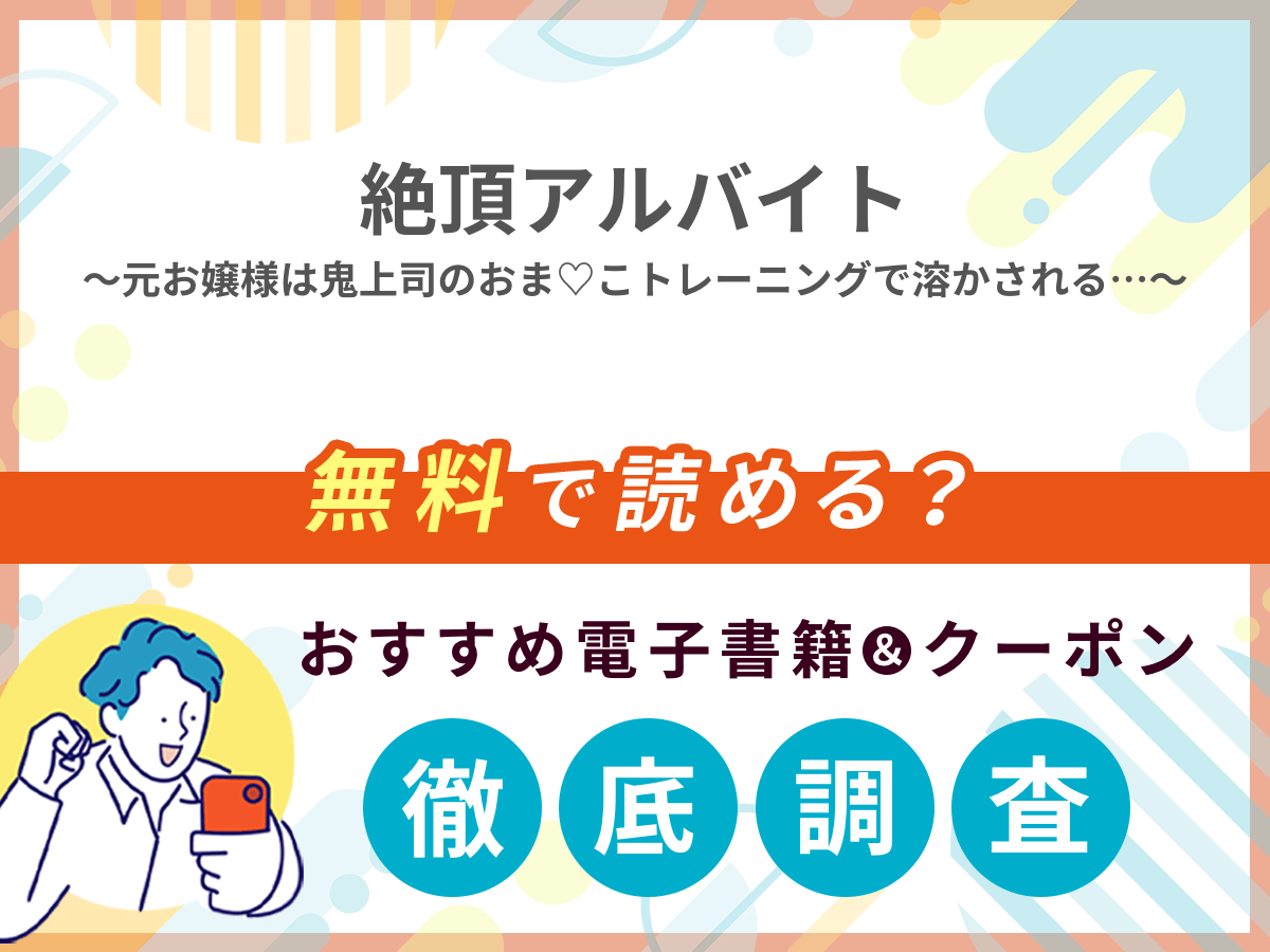 絶頂アルバイト〜元お嬢様は鬼上司のおま♡こトレーニングで溶かされる…〜を無料で読める電子書籍は？クーポン適用価格まで詳しく紹介